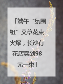 端午“氛围组”艾草花束火爆，长沙有花店卖到98元一束