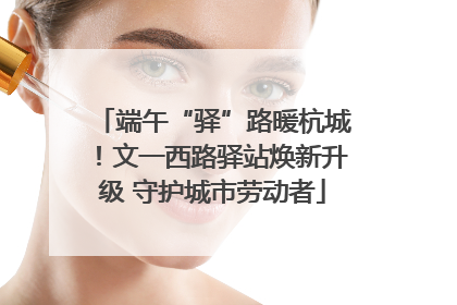 端午“驿”路暖杭城！文一西路驿站焕新升级 守护城市劳动者