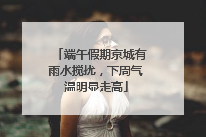 端午假期京城有雨水搅扰，下周气温明显走高