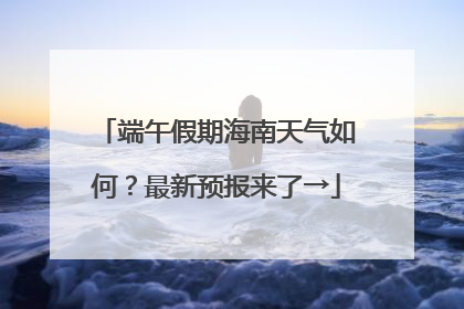 端午假期海南天气如何？最新预报来了→