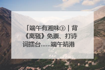 端午有湘味③｜背《离骚》免票、打诗词擂台……端午靖港古镇趣味多
