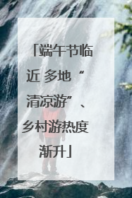 端午节临近 多地“清凉游”、乡村游热度渐升