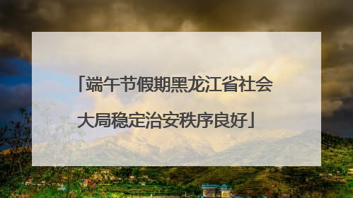 端午节假期黑龙江省社会大局稳定治安秩序良好