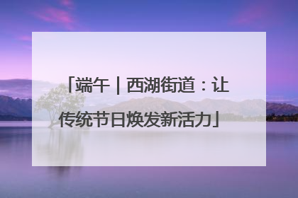 端午｜西湖街道：让传统节日焕发新活力
