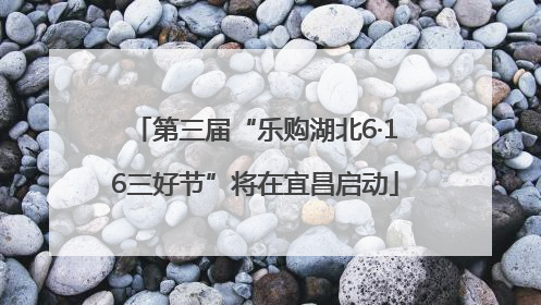 第三届“乐购湖北6·16三好节”将在宜昌启动