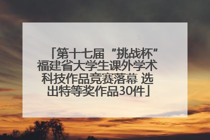 第十七届“挑战杯”福建省大学生课外学术科技作品竞赛落幕 选出特等奖作品30件