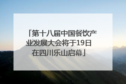 第十八届中国餐饮产业发展大会将于19日在四川乐山启幕