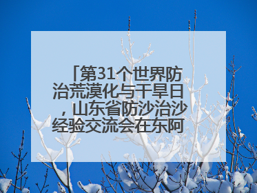 第31个世界防治荒漠化与干旱日，山东省防沙治沙经验交流会在东阿县举办