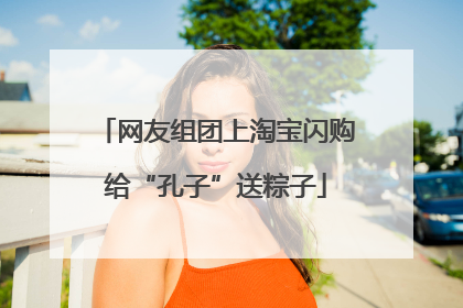网友组团上淘宝闪购给“孔子”送粽子
