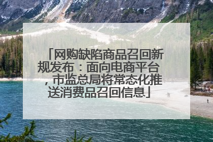 网购缺陷商品召回新规发布：面向电商平台，市监总局将常态化推送消费品召回信息