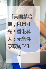 美国禁哈佛，鼠目寸光！香港科大：无条件录取转学生