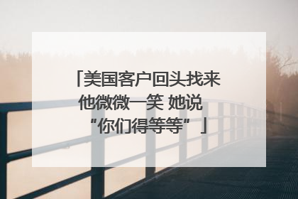 美国客户回头找来 他微微一笑 她说“你们得等等”