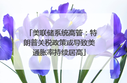 美联储系统高管：特朗普关税政策或导致美通胀率持续居高