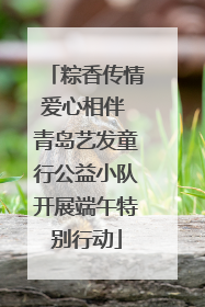 粽香传情爱心相伴 青岛艺发童行公益小队开展端午特别行动