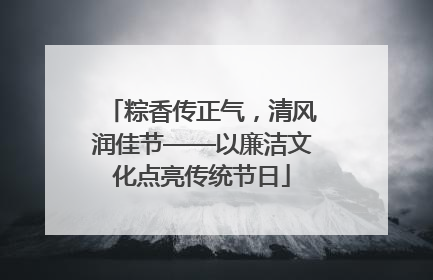 粽香传正气，清风润佳节——以廉洁文化点亮传统节日