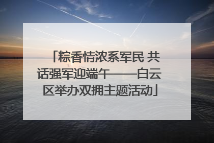 粽香情浓系军民 共话强军迎端午——白云区举办双拥主题活动