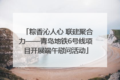 粽香沁人心 联建聚合力——青岛地铁6号线项目开展端午慰问活动
