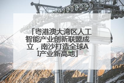 粤港澳大湾区人工智能产业创新联盟成立，南沙打造全球AI产业新高地