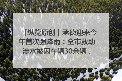纵览原创｜承德迎来今年首次强降雨：全市救助涉水被困车辆30余辆，8日晚市区已无积水路段，交通恢复畅通