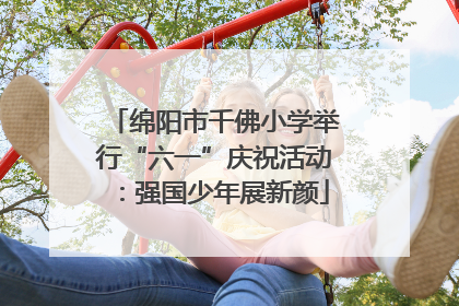 绵阳市千佛小学举行“六一”庆祝活动：强国少年展新颜