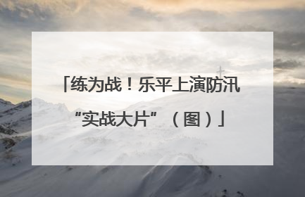 练为战！乐平上演防汛 “实战大片”（图）