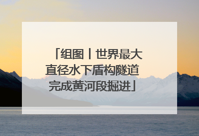 组图丨世界最大直径水下盾构隧道完成黄河段掘进