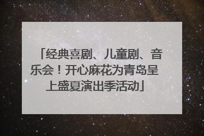 经典喜剧、儿童剧、音乐会！开心麻花为青岛呈上盛夏演出季活动