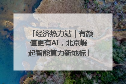 经济热力站｜有颜值更有AI，北京崛起智能算力新地标
