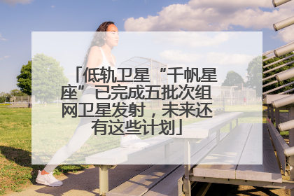低轨卫星“千帆星座”已完成五批次组网卫星发射，未来还有这些计划