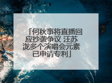 何秋亊将直播回应抄袭争议 汪苏泷多个演唱会元素已申请专利