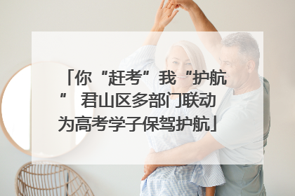 你“赶考”我“护航” 君山区多部门联动为高考学子保驾护航