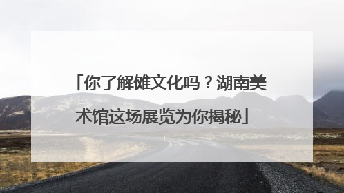 你了解傩文化吗？湖南美术馆这场展览为你揭秘