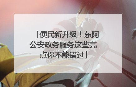 便民新升级！东阿公安政务服务这些亮点你不能错过