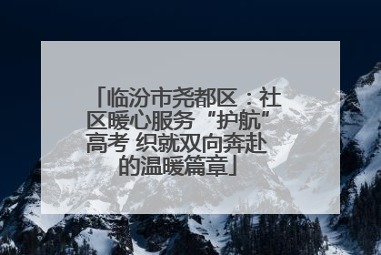 临汾市尧都区：社区暖心服务“护航”高考 织就双向奔赴的温暖篇章
