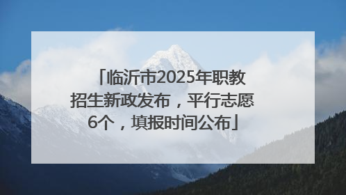 临沂市2025年职教招生新政发布，平行志愿6个，填报时间公布