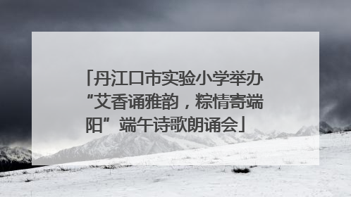 丹江口市实验小学举办“艾香诵雅韵，粽情寄端阳”端午诗歌朗诵会