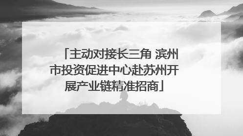 主动对接长三角 滨州市投资促进中心赴苏州开展产业链精准招商