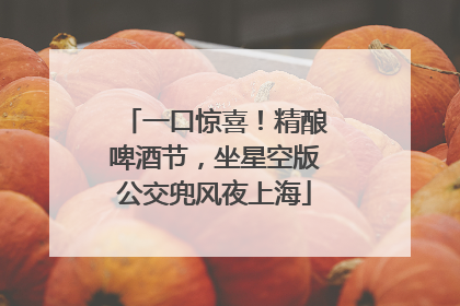 一口惊喜！精酿啤酒节，坐星空版公交兜风夜上海