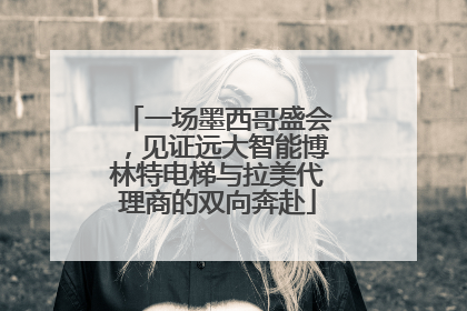 一场墨西哥盛会，见证远大智能博林特电梯与拉美代理商的双向奔赴