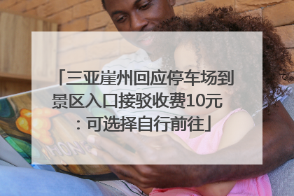 三亚崖州回应停车场到景区入口接驳收费10元：可选择自行前往