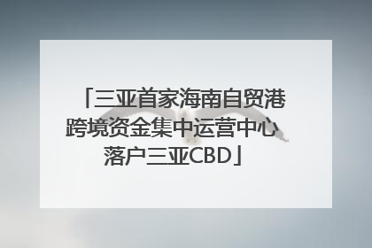 三亚首家海南自贸港跨境资金集中运营中心落户三亚CBD