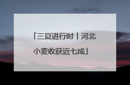 三夏进行时丨河北小麦收获近七成