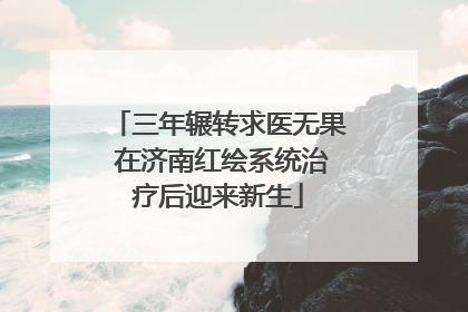 三年辗转求医无果 在济南红绘系统治疗后迎来新生