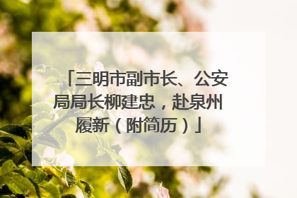 三明市副市长、公安局局长柳建忠，赴泉州履新（附简历）