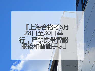 上海合格考6月28日至30日举行，严禁携带智能眼镜和智能手表