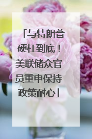 与特朗普硬杠到底！美联储众官员重申保持政策耐心
