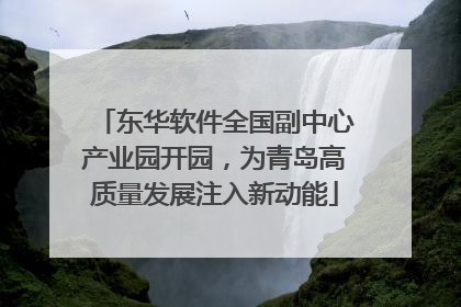 东华软件全国副中心产业园开园，为青岛高质量发展注入新动能