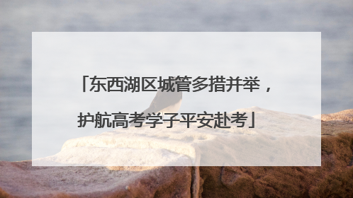 东西湖区城管多措并举，护航高考学子平安赴考