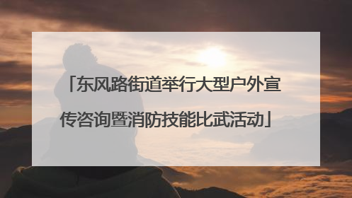 东风路街道举行大型户外宣传咨询暨消防技能比武活动