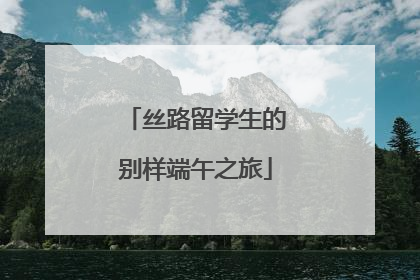 丝路留学生的别样端午之旅